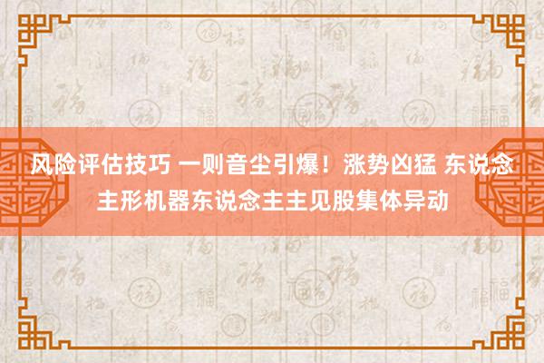 风险评估技巧 一则音尘引爆！涨势凶猛 东说念主形机器东说念主主见股集体异动