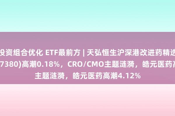 投资组合优化 ETF最前方 | 天弘恒生沪深港改进药精选50ETF(517380)高潮0.18%，CRO/CMO主题涟漪，皓元医药高潮4.12%