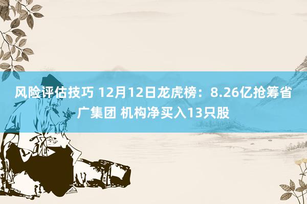 风险评估技巧 12月12日龙虎榜：8.26亿抢筹省广集团 机构净买入13只股