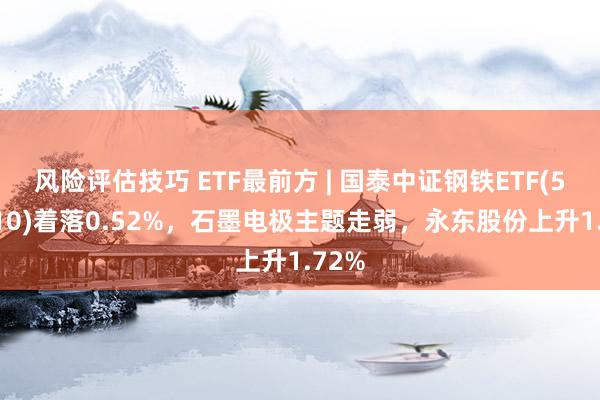 风险评估技巧 ETF最前方 | 国泰中证钢铁ETF(515210)着落0.52%，石墨电极主题走弱，永东股份上升1.72%