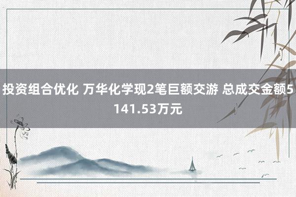 投资组合优化 万华化学现2笔巨额交游 总成交金额5141.53万元