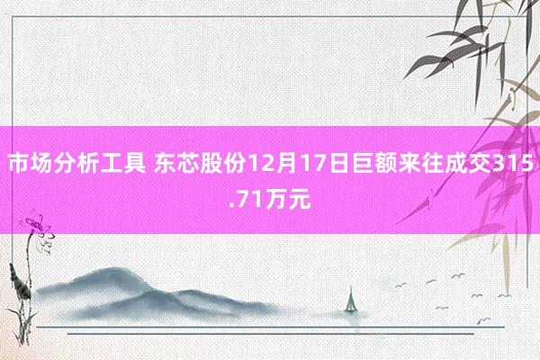 市场分析工具 东芯股份12月17日巨额来往成交315.71万元