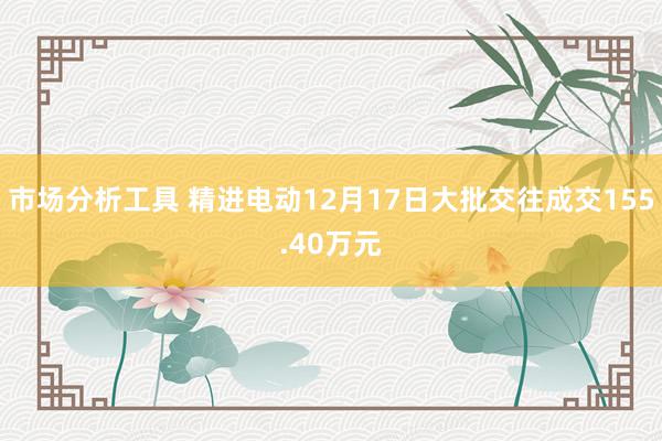 市场分析工具 精进电动12月17日大批交往成交155.40万元