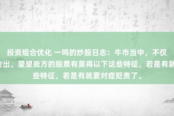 投资组合优化 一鸣的炒股日志：牛市当中，不仅要会进，还要会出。望望我方的股票有莫得以下这些特征，若是有就要对症贬责了。