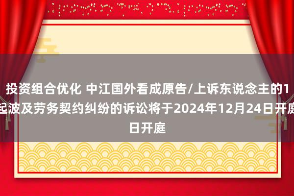 投资组合优化 中江国外看成原告/上诉东说念主的1起波及劳务契约纠纷的诉讼将于2024年12月24日开庭