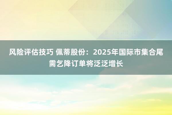 风险评估技巧 佩蒂股份：2025年国际市集合尾需乞降订单将泛泛增长