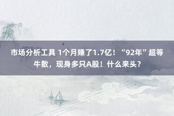 市场分析工具 1个月赚了1.7亿！“92年”超等牛散，现身多只A股！什么来头？