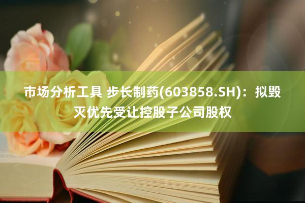 市场分析工具 步长制药(603858.SH)：拟毁灭优先受让控股子公司股权