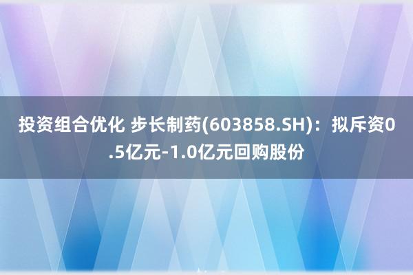 投资组合优化 步长制药(603858.SH)：拟斥资0.5亿元-1.0亿元回购股份