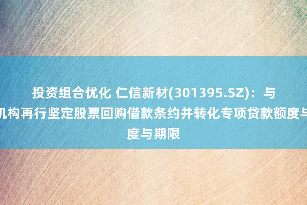 投资组合优化 仁信新材(301395.SZ)：与金融机构再行坚定股票回购借款条约并转化专项贷款额度与期限