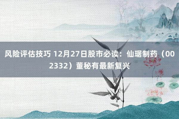 风险评估技巧 12月27日股市必读：仙琚制药（002332）董秘有最新复兴