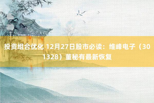 投资组合优化 12月27日股市必读：维峰电子（301328）董秘有最新恢复