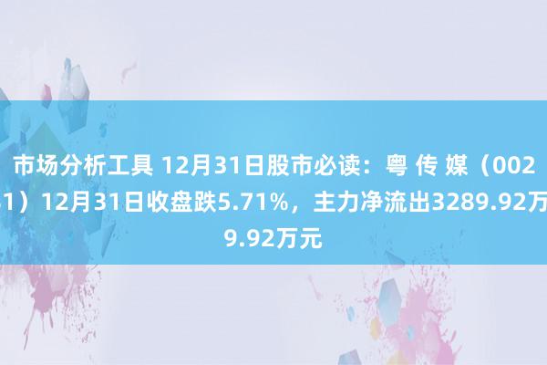 市场分析工具 12月31日股市必读：粤 传 媒（002181）12月31日收盘跌5.71%，主力净流出3289.92万元