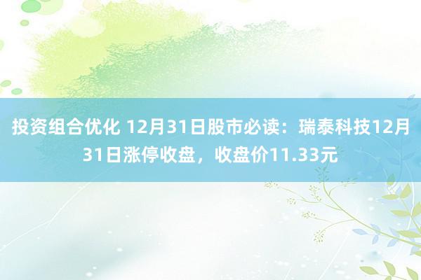 投资组合优化 12月31日股市必读：瑞泰科技12月31日涨停收盘，收盘价11.33元