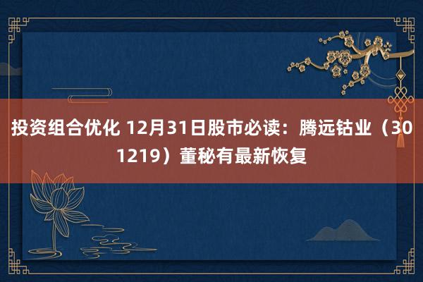 投资组合优化 12月31日股市必读：腾远钴业（301219）董秘有最新恢复