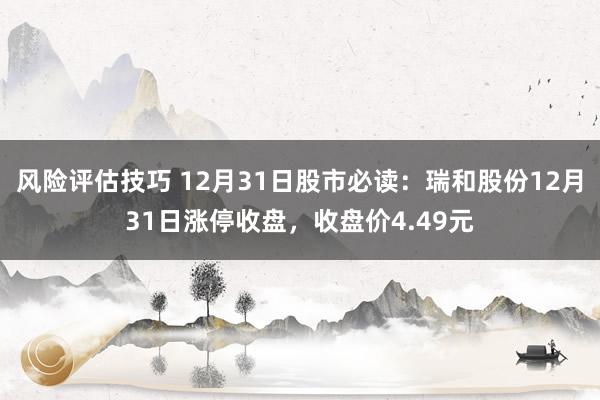 风险评估技巧 12月31日股市必读：瑞和股份12月31日涨停收盘，收盘价4.49元