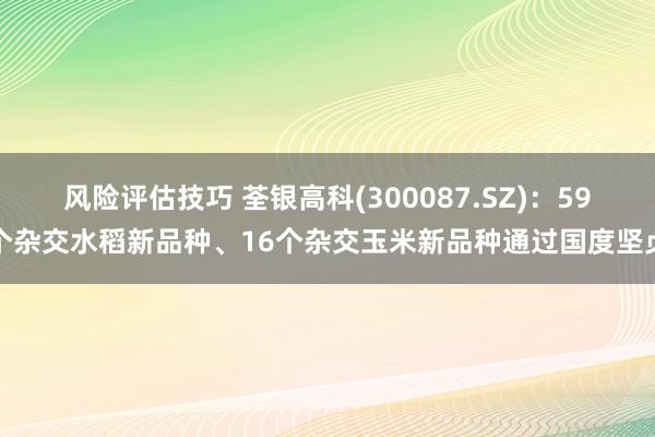 风险评估技巧 荃银高科(300087.SZ)：59个杂交水稻新品种、16个杂交玉米新品种通过国度坚贞