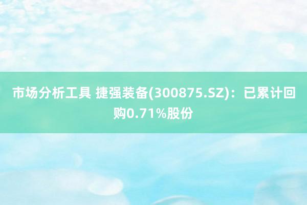 市场分析工具 捷强装备(300875.SZ)：已累计回购0.71%股份