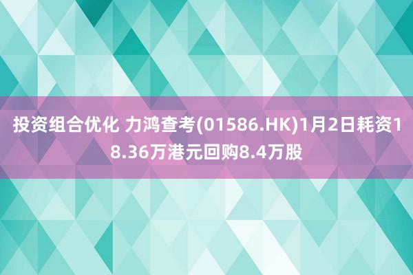 投资组合优化 力鸿查考(01586.HK)1月2日耗资18.36万港元回购8.4万股