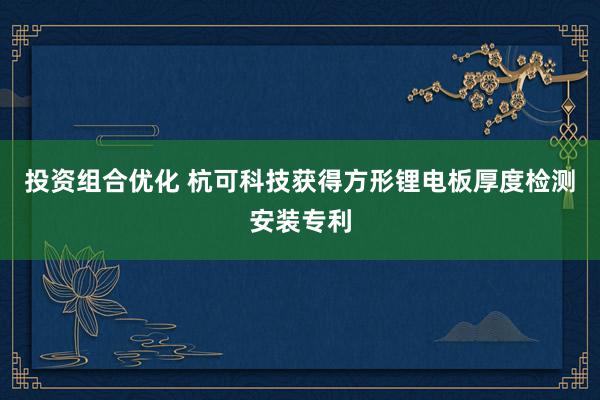 投资组合优化 杭可科技获得方形锂电板厚度检测安装专利