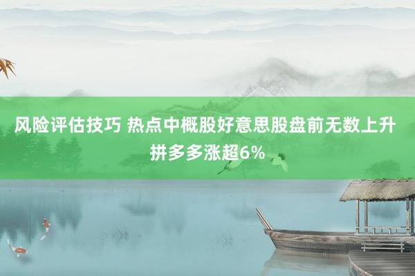 风险评估技巧 热点中概股好意思股盘前无数上升 拼多多涨超6%