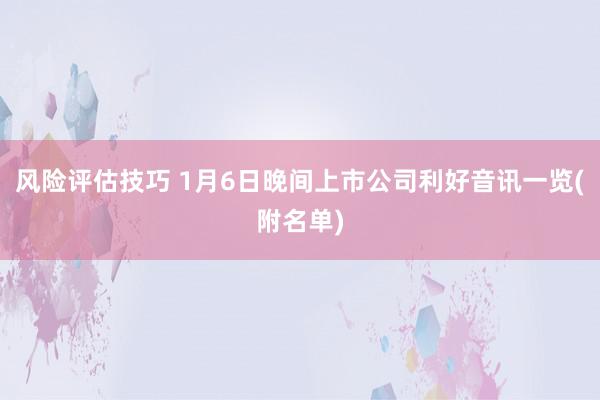 风险评估技巧 1月6日晚间上市公司利好音讯一览(附名单)