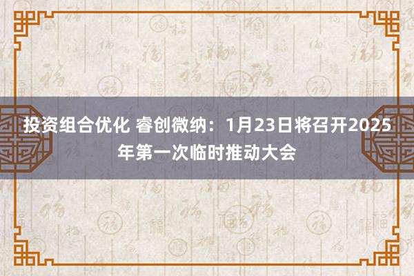 投资组合优化 睿创微纳：1月23日将召开2025年第一次临时推动大会