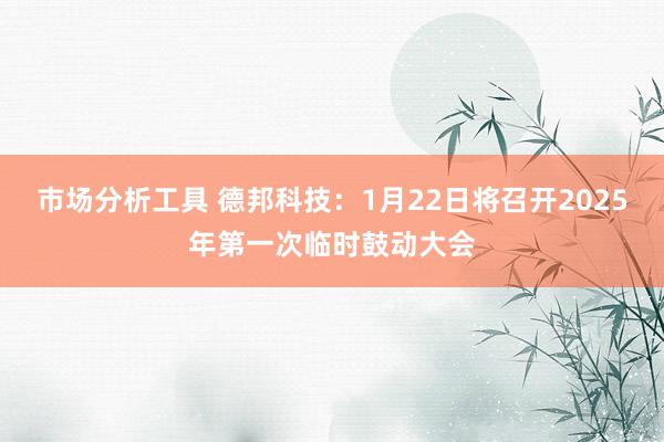 市场分析工具 德邦科技：1月22日将召开2025年第一次临时鼓动大会