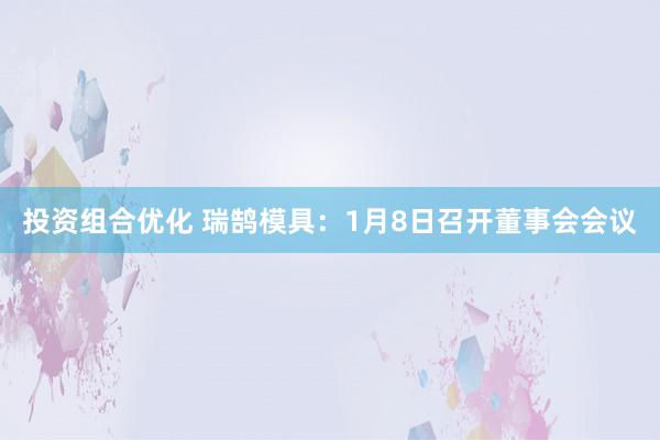 投资组合优化 瑞鹄模具：1月8日召开董事会会议