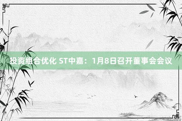 投资组合优化 ST中嘉：1月8日召开董事会会议