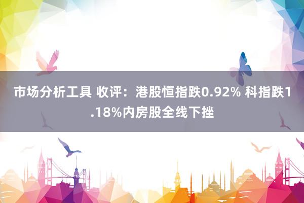 市场分析工具 收评：港股恒指跌0.92% 科指跌1.18%内房股全线下挫