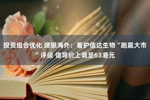 投资组合优化 建银海外：看护信达生物“跑赢大市”评级 倡导价上调至63港元