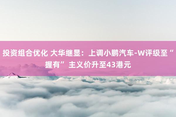 投资组合优化 大华继显：上调小鹏汽车-W评级至“握有” 主义价升至43港元