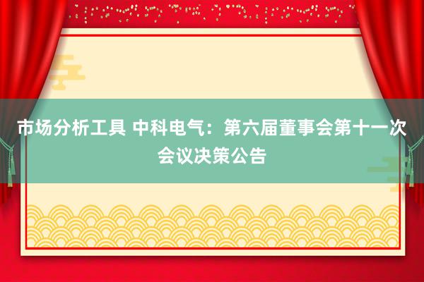 市场分析工具 中科电气：第六届董事会第十一次会议决策公告