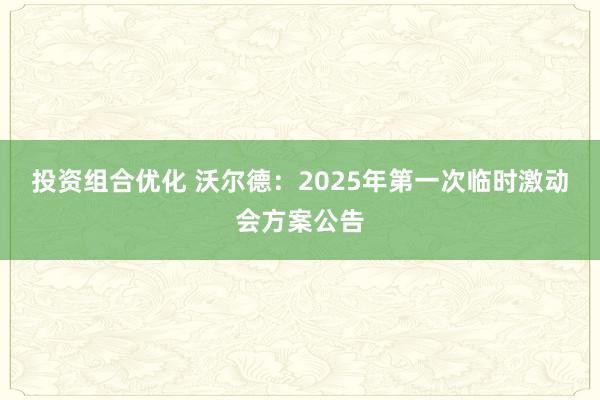 投资组合优化 沃尔德：2025年第一次临时激动会方案公告