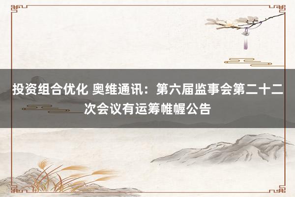 投资组合优化 奥维通讯：第六届监事会第二十二次会议有运筹帷幄公告