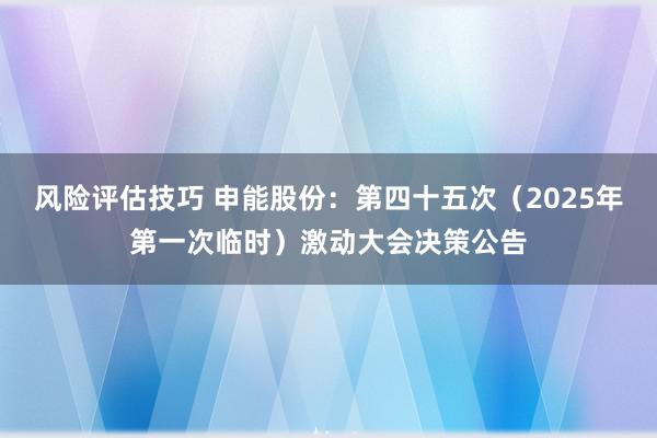 风险评估技巧 申能股份：第四十五次（2025年第一次临时）激动大会决策公告