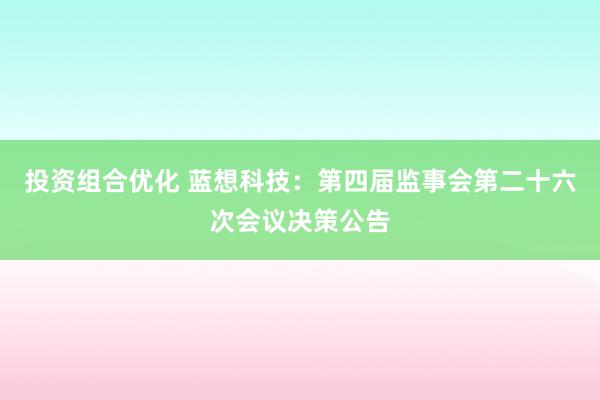 投资组合优化 蓝想科技：第四届监事会第二十六次会议决策公告