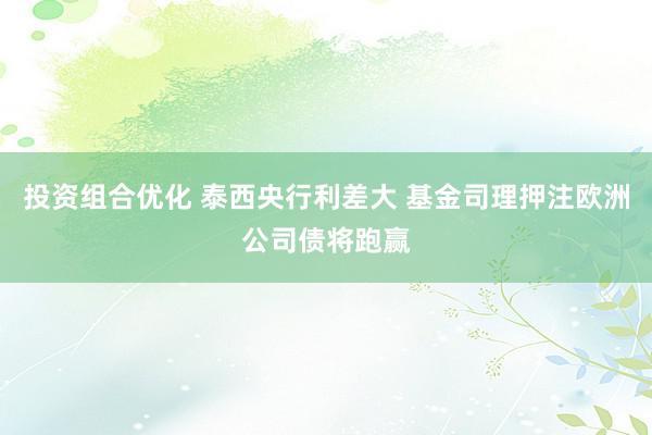 投资组合优化 泰西央行利差大 基金司理押注欧洲公司债将跑赢