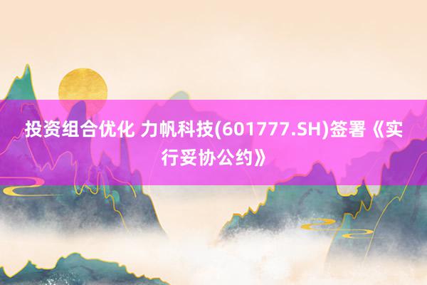 投资组合优化 力帆科技(601777.SH)签署《实行妥协公约》