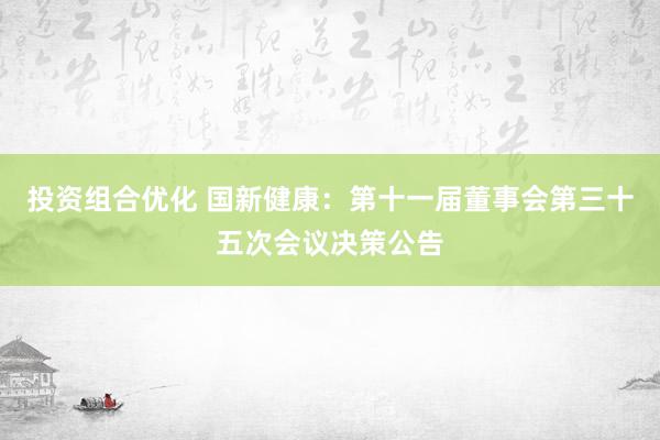 投资组合优化 国新健康：第十一届董事会第三十五次会议决策公告