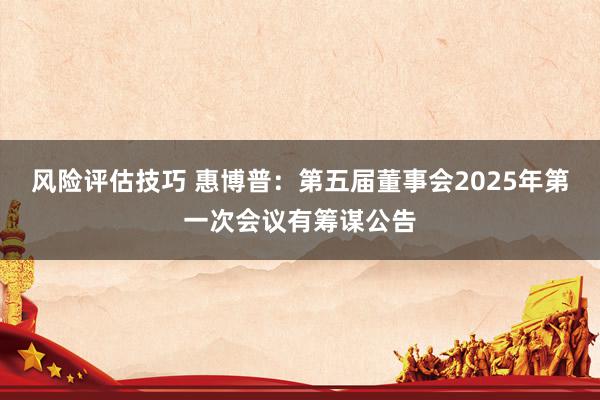 风险评估技巧 惠博普：第五届董事会2025年第一次会议有筹谋公告