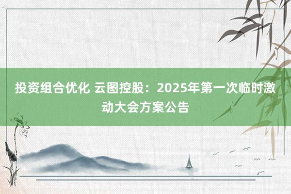 投资组合优化 云图控股：2025年第一次临时激动大会方案公告