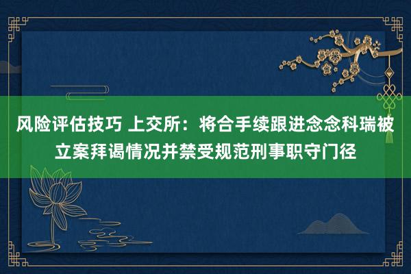 风险评估技巧 上交所：将合手续跟进念念科瑞被立案拜谒情况并禁受规范刑事职守门径