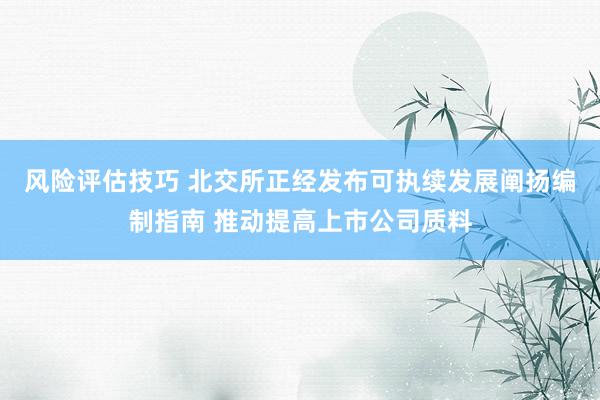 风险评估技巧 北交所正经发布可执续发展阐扬编制指南 推动提高上市公司质料