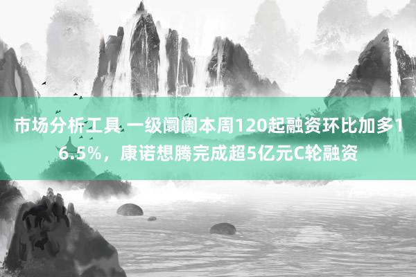 市场分析工具 一级阛阓本周120起融资环比加多16.5%，康诺想腾完成超5亿元C轮融资