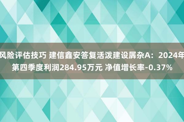 风险评估技巧 建信鑫安答复活泼建设羼杂A：2024年第四季度利润284.95万元 净值增长率-0.37%