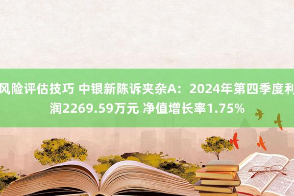 风险评估技巧 中银新陈诉夹杂A：2024年第四季度利润2269.59万元 净值增长率1.75%