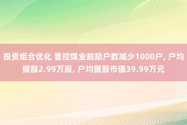 投资组合优化 晋控煤业鼓励户数减少1000户, 户均握股2.99万股, 户均握股市值39.99万元