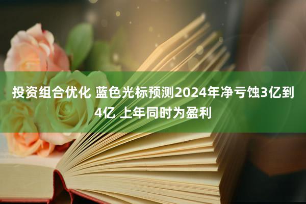 投资组合优化 蓝色光标预测2024年净亏蚀3亿到4亿 上年同时为盈利